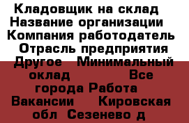 Кладовщик на склад › Название организации ­ Компания-работодатель › Отрасль предприятия ­ Другое › Минимальный оклад ­ 26 000 - Все города Работа » Вакансии   . Кировская обл.,Сезенево д.